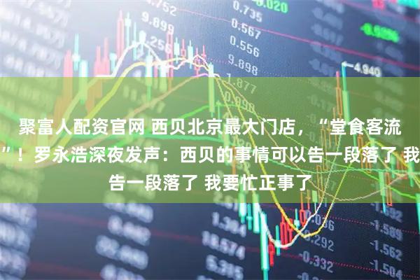 聚富人配资官网 西贝北京最大门店，“堂食客流降七成以上”！罗永浩深夜发声：西贝的事情可以告一段落了 我要忙正事了