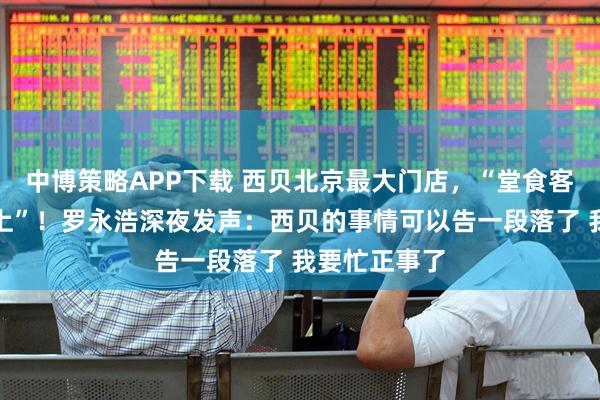 中博策略APP下载 西贝北京最大门店，“堂食客流降七成以上”！罗永浩深夜发声：西贝的事情可以告一段落了 我要忙正事了