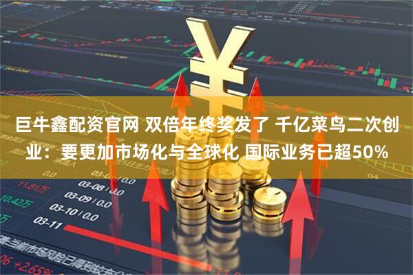 巨牛鑫配资官网 双倍年终奖发了 千亿菜鸟二次创业：要更加市场化与全球化 国际业务已超50%