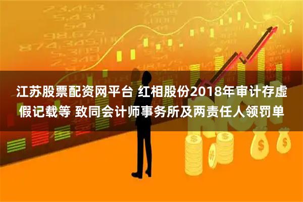 江苏股票配资网平台 红相股份2018年审计存虚假记载等 致同会计师事务所及两责任人领罚单