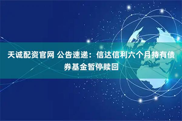 天诚配资官网 公告速递：信达信利六个月持有债券基金暂停赎回