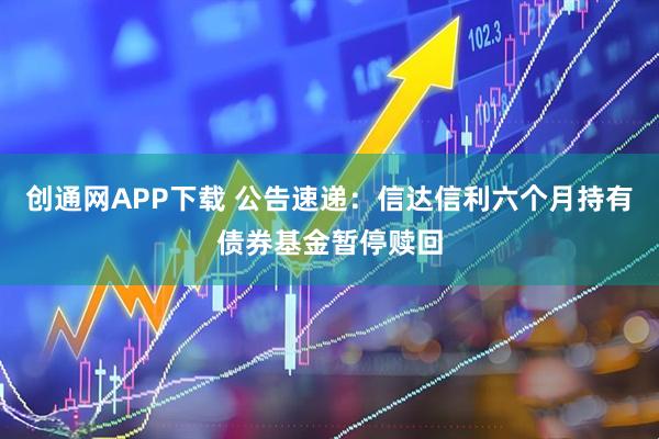 创通网APP下载 公告速递：信达信利六个月持有债券基金暂停赎回
