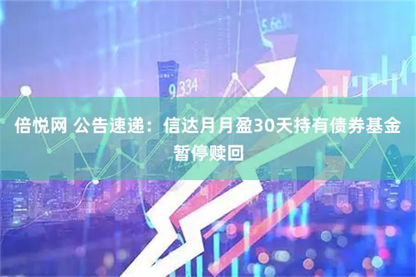 倍悦网 公告速递：信达月月盈30天持有债券基金暂停赎回