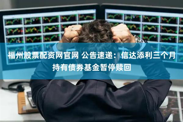 福州股票配资网官网 公告速递：信达添利三个月持有债券基金暂停赎回
