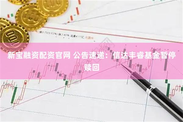 新宝融资配资官网 公告速递：信达丰睿基金暂停赎回