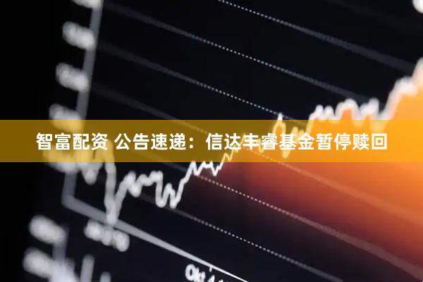 智富配资 公告速递：信达丰睿基金暂停赎回
