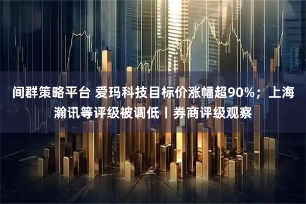 间群策略平台 爱玛科技目标价涨幅超90%；上海瀚讯等评级被调低丨券商评级观察