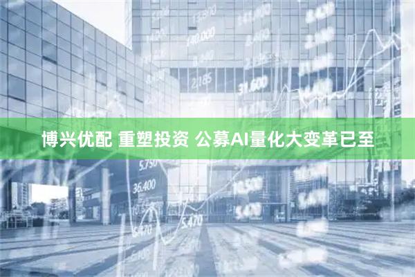博兴优配 重塑投资 公募AI量化大变革已至