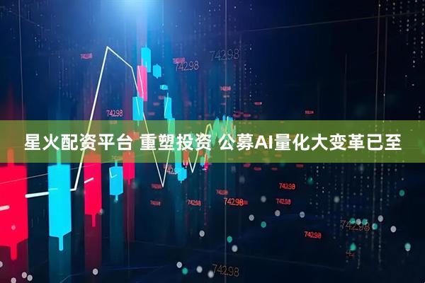 星火配资平台 重塑投资 公募AI量化大变革已至