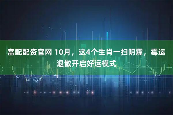 富配配资官网 10月，这4个生肖一扫阴霾，霉运退散开启好运模式