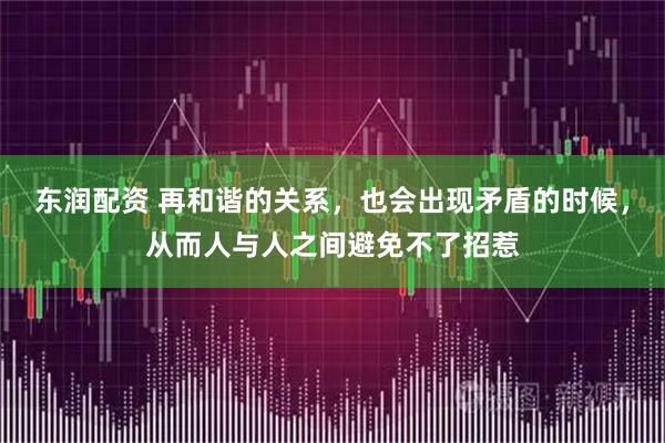 东润配资 再和谐的关系，也会出现矛盾的时候，从而人与人之间避免不了招惹