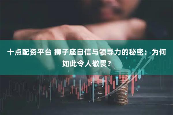 十点配资平台 狮子座自信与领导力的秘密：为何如此令人敬畏？