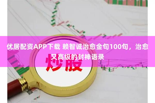 优居配资APP下载 赖智诚治愈金句100句，治愈又高级的封神语录