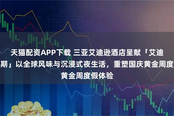 天猫配资APP下载 三亚艾迪逊酒店呈献「艾迪逊式假期」以全球风味与沉浸式夜生活，重塑国庆黄金周度假体验