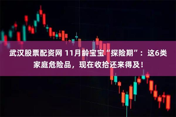 武汉股票配资网 11月龄宝宝“探险期”：这6类家庭危险品，现在收拾还来得及！