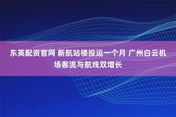 东英配资官网 新航站楼投运一个月&#32;广州白云机场客流与航线双增长