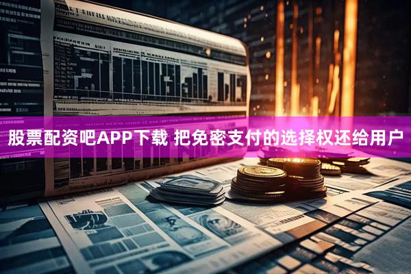 股票配资吧APP下载 把免密支付的选择权还给用户
