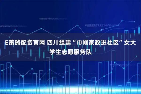 E策略配资官网 四川组建“巾帼家政进社区”女大学生志愿服务队
