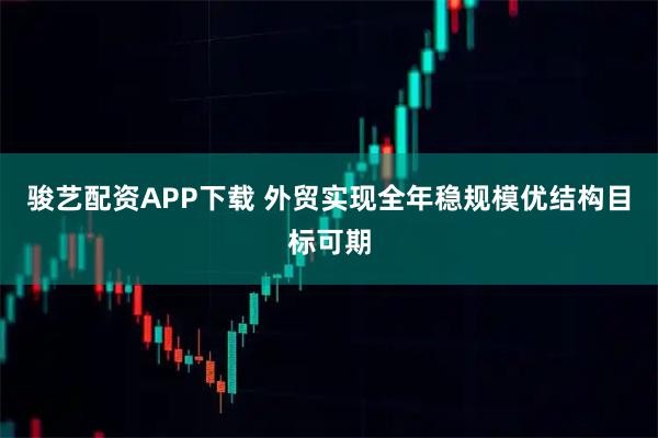 骏艺配资APP下载 外贸实现全年稳规模优结构目标可期