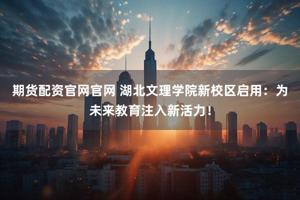 期货配资官网官网 湖北文理学院新校区启用:为未来教育注入新活力!