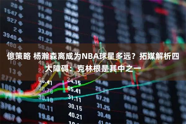 億策略 杨瀚森离成为NBA球星多远?拓媒解析四大障碍:克林根是其中之一