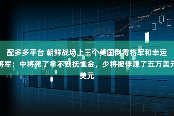 配多多平台 朝鲜战场上三个美国倒霉将军和幸运将军:中将死了拿不到抚恤金,少将被俘赚了五万美元