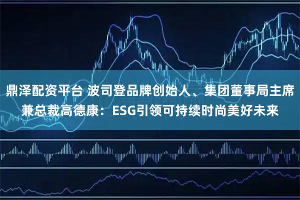 鼎泽配资平台 波司登品牌创始人、集团董事局主席兼总裁高德康：ESG引领可持续时尚美好未来