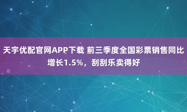 天宇优配官网APP下载 前三季度全国彩票销售同比增长1.5%，刮刮乐卖得好