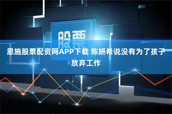 恩施股票配资网APP下载 陈妍希说没有为了孩子放弃工作