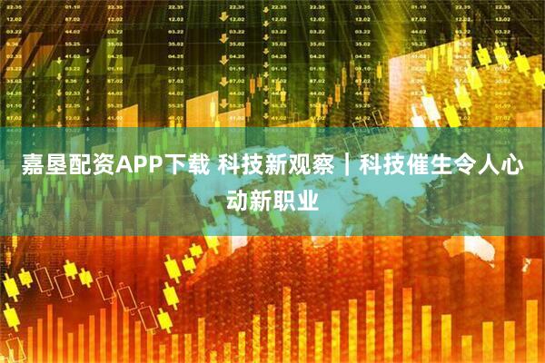 嘉垦配资APP下载 科技新观察｜科技催生令人心动新职业