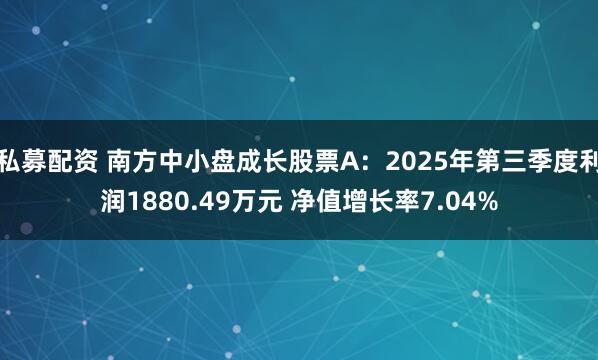 私募配资 南方中小盘成长股票A：2025年第三季度利润1880.49万元 净值增长率7.04%