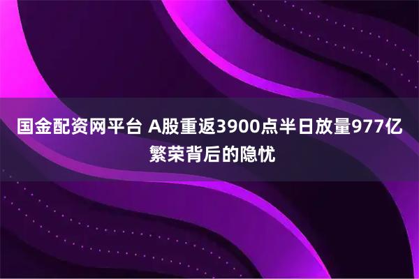 国金配资网平台 A股重返3900点半日放量977亿 繁荣背后的隐忧