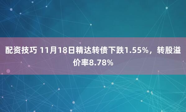 配资技巧 11月18日精达转债下跌1.55%，转股溢价率8.78%