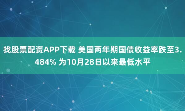 找股票配资APP下载 美国两年期国债收益率跌至3.484% 为10月28日以来最低水平