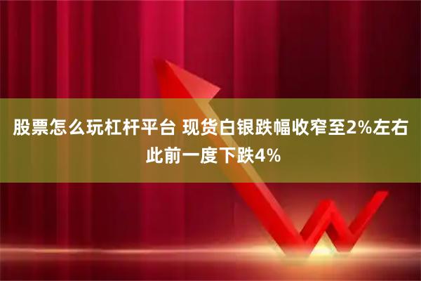 股票怎么玩杠杆平台 现货白银跌幅收窄至2%左右 此前一度下跌4%