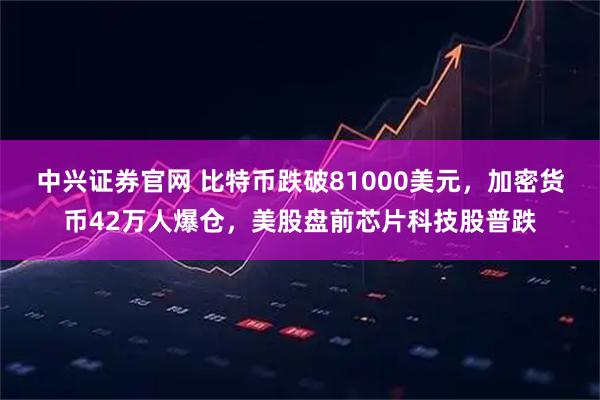中兴证券官网 比特币跌破81000美元，加密货币42万人爆仓，美股盘前芯片科技股普跌