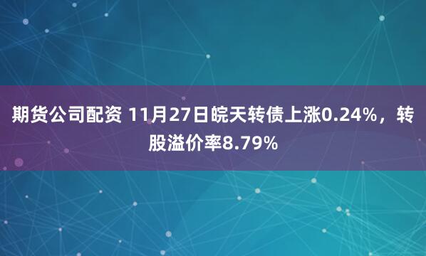 期货公司配资 11月27日皖天转债上涨0.24%，转股溢价率8.79%