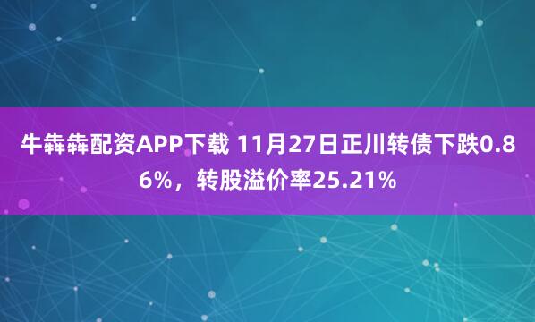 牛犇犇配资APP下载 11月27日正川转债下跌0.86%，转股溢价率25.21%