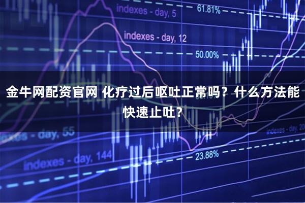 金牛网配资官网 化疗过后呕吐正常吗？什么方法能快速止吐？