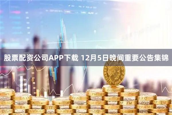 股票配资公司APP下载 12月5日晚间重要公告集锦
