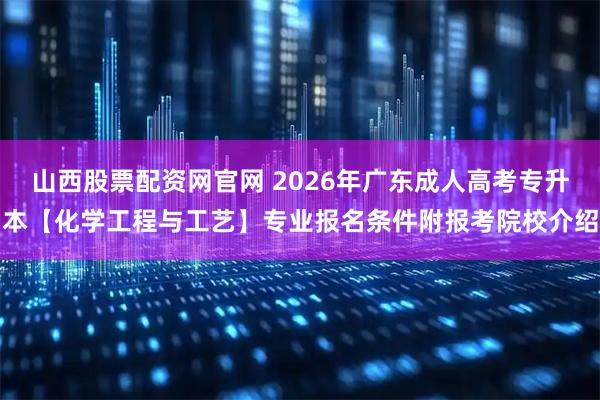 山西股票配资网官网 2026年广东成人高考专升本【化学工程与工艺】专业报名条件附报考院校介绍