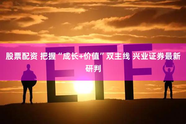 股票配资 把握“成长+价值”双主线 兴业证券最新研判