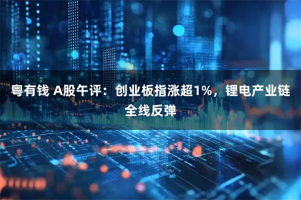 粤有钱 A股午评：创业板指涨超1%，锂电产业链全线反弹