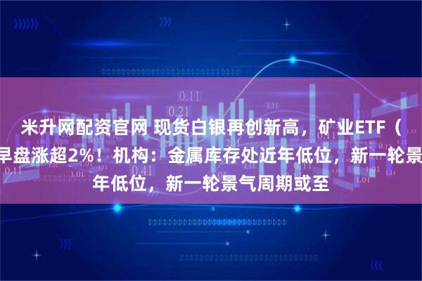 米升网配资官网 现货白银再创新高，矿业ETF（159690）早盘涨超2%！机构：金属库存处近年低位，新一轮景气周期或至