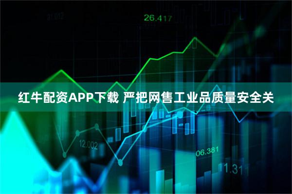 红牛配资APP下载 严把网售工业品质量安全关