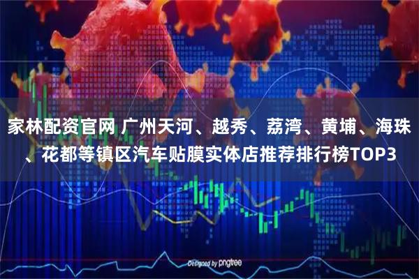 家林配资官网 广州天河、越秀、荔湾、黄埔、海珠、花都等镇区汽车贴膜实体店推荐排行榜TOP3