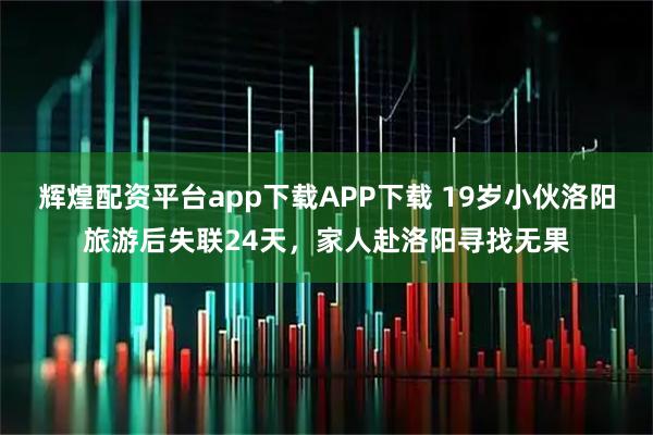 辉煌配资平台app下载APP下载 19岁小伙洛阳旅游后失联24天，家人赴洛阳寻找无果