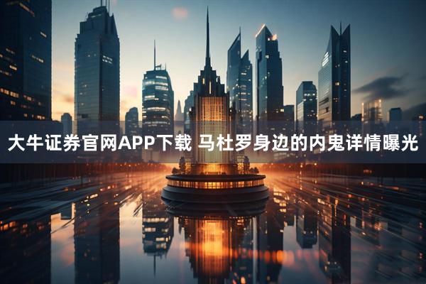 大牛证券官网APP下载 马杜罗身边的内鬼详情曝光