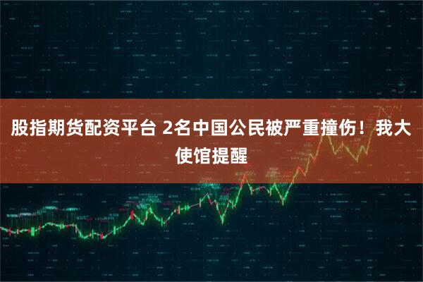 股指期货配资平台 2名中国公民被严重撞伤！我大使馆提醒