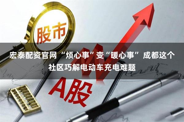 宏泰配资官网 “烦心事”变“暖心事” 成都这个社区巧解电动车充电难题